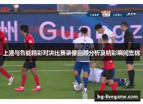 上港与鲁能精彩对决比赛录像回顾分析及精彩瞬间集锦