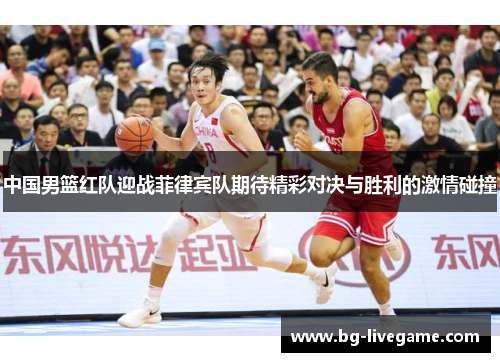中国男篮红队迎战菲律宾队期待精彩对决与胜利的激情碰撞